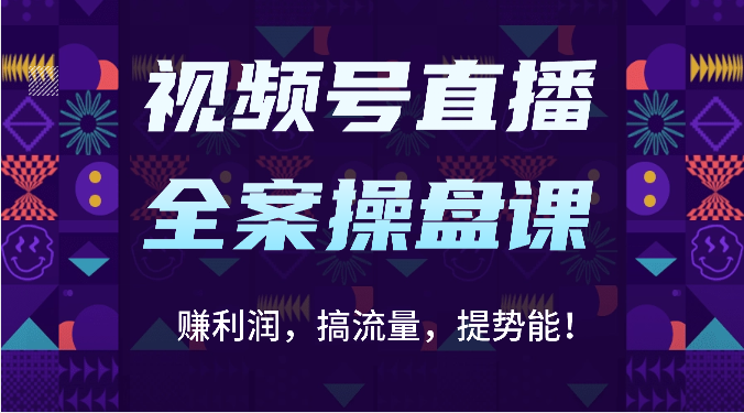 视频号直播全案操盘课：赚利润，搞流量，提势能！（16节课）-创客岛