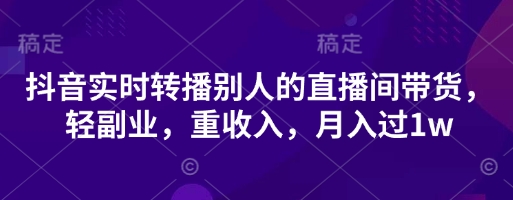 抖音实时转播别人的直播间带货,轻副业,重收入,月入过1w-创客岛