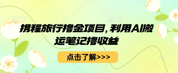 携程旅行撸金项目,利用AI搬运笔记撸收益-创客岛