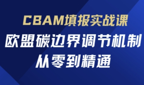 CBAM填报实战课,欧盟碳边界调节机制,从零到精通-创客岛