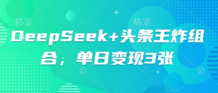DeepSeek+头条王炸组合，单日变现3张-创客岛