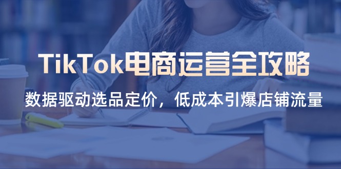 (14343期)TikTok电商运营全攻略,数据驱动选品定价,低成本引爆店铺流量-创客岛