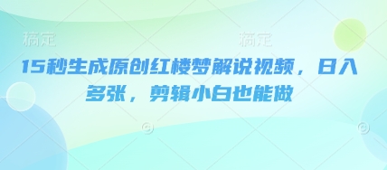 15秒生成原创红楼梦解说视频，日入多张，剪辑小白也能做-创客岛