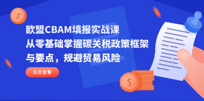 (14342期)欧盟CBAM填报实战课,从零基础掌握碳关税政策框架与要点,规避贸易风险-创客岛