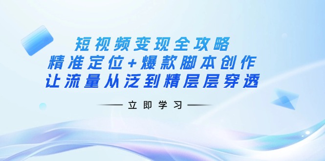 （14159期）短视频变现全攻略：精准定位+爆款脚本创作，让流量从泛到精层层穿透-创客岛
