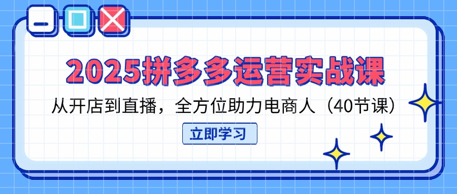 （14259期）2025拼多多运营实战课，从开店到直播，全方位助力电商人（40节课）-创客岛