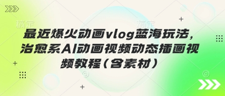 最近爆火动画vlog蓝海玩法，治愈系AI动画视频动态插画视频教程(含素材)-创客岛