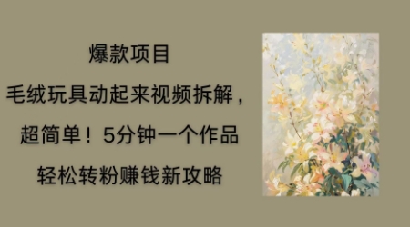毛绒玩具动起来项目拆解，三四分钟一个作品，轻松转粉挣钱新玩法-创客岛