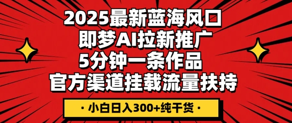 2025最新蓝海风口，即梦AI拉新推广，5分钟一条作品，官方渠道挂载，流量扶持，小白日入3张+纯干货-创客岛
