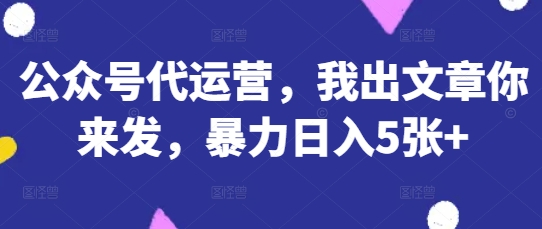 公众号代运营,我出文章你来发,暴力日入5张+【揭秘】-创客岛