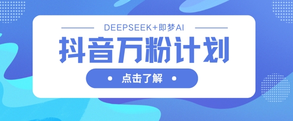 抖音万粉计划，利用DeepSeek+即梦AI生成视频，快速涨到万粉-创客岛