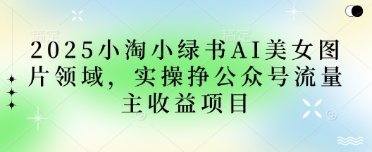 2025小绿书AI美女图片领域，实操挣公众号流量主收益项目-创客岛