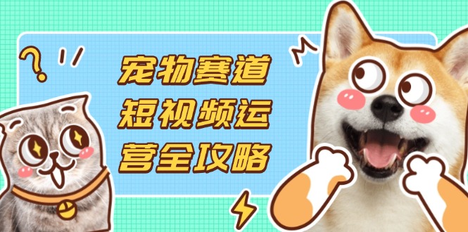 (14345期)宠物赛道短视频运营全攻略,选品拍摄剪辑实操,实现流量到收益转化-创客岛