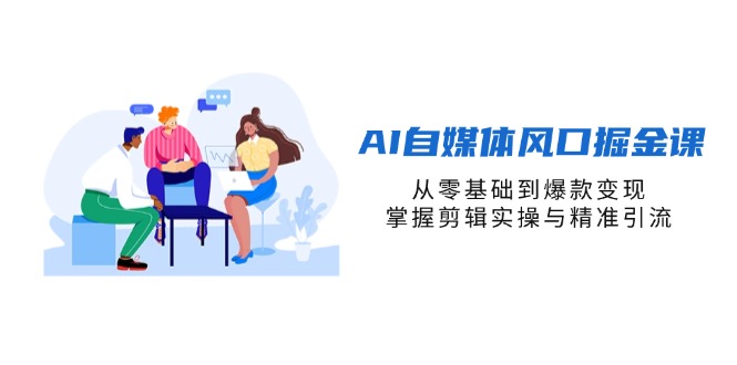 （14329期）AI自媒体风口掘金课，从零基础到爆款变现，掌握剪辑实操与精准引流-创客岛