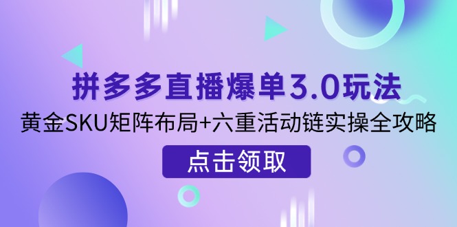 （14192期）拼多多直播爆单3.0玩法解析，黄金SKU矩阵布局+六重活动链实操全攻略-创客岛