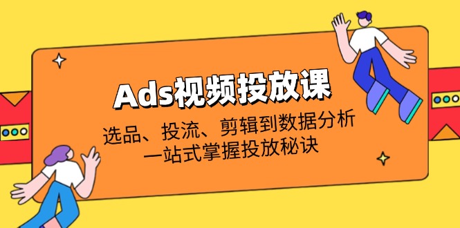 （14258期）Ads视频投放课全解析：选品、投流、剪辑到数据分析，一站式掌握投放秘诀-创客岛