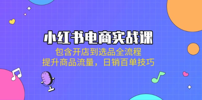 （14165期）小红书电商实战课：包含开店到选品全流程，提升商品流量，日销百单技巧-创客岛