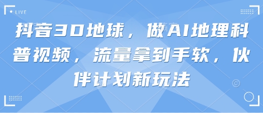抖音3D地球，做AI地理科普视频，流量拿到手软，伙伴计划新玩法-创客岛