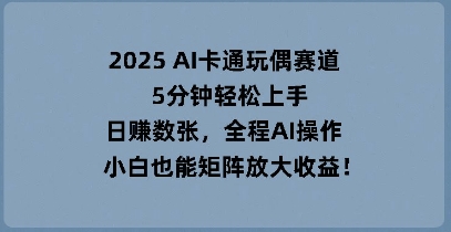 2025 AI卡通玩偶赛道，5分钟轻松上手，日入数张，全程AI操作，小白也能矩阵放大收益-创客岛