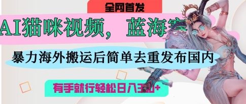 AI猫咪视频蓝海赛道,操作简单,直接海外搬运,简单去重,操作简单,有手就行日入3张-创客岛