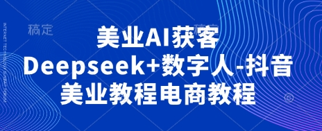 美业AI获客Deepseek+数字人-抖音美业教程电商教程-创客岛
