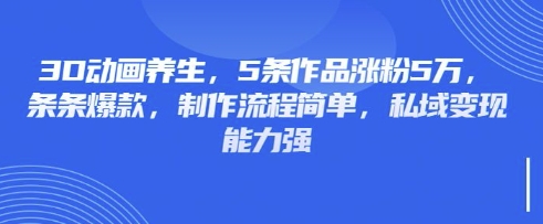3D动画养生,5条作品涨粉5万,条条爆款,制作流程简单,私域变现能力强-创客岛