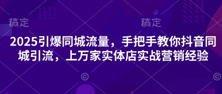 2025引爆同城流量，手把手教你抖音同城引流，上万家实体店实战营销经验-创客岛