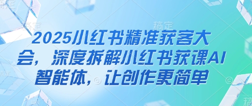 2025小红书精准获客大会，深度拆解小红书获课AI智能体，让创作更简单-创客岛