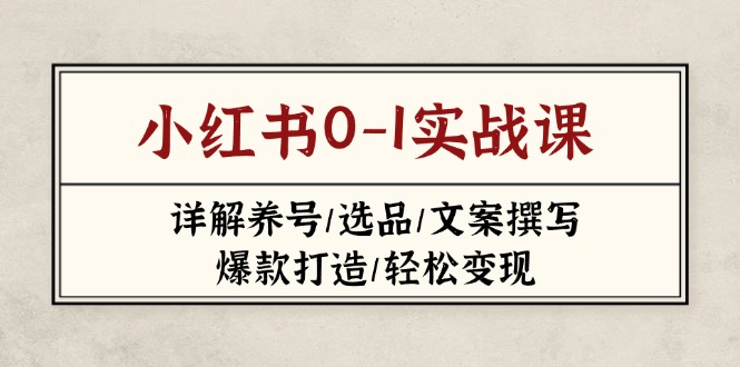 （14237期）小红书0-1实战课(2023-2025)，详解养号/选品/文案撰写/爆款打造/轻松变现-创客岛