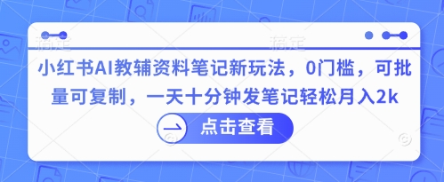小红书AI教辅资料笔记新玩法，0门槛，可批量可复制，一天十分钟发笔记轻松月入2k-创客岛