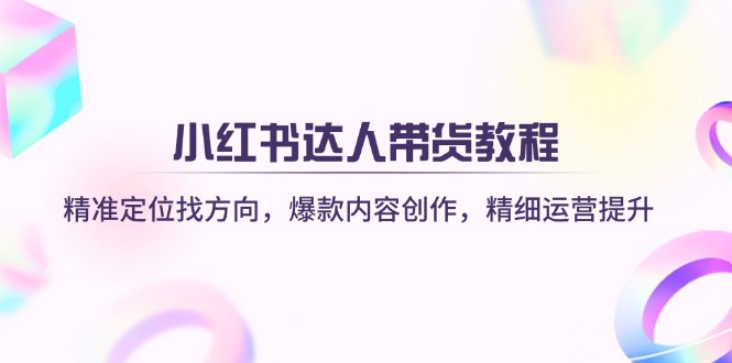 (14142期)小红书达人带货教程:精准定位找方向,爆款内容创作,精细运营提升-创客岛