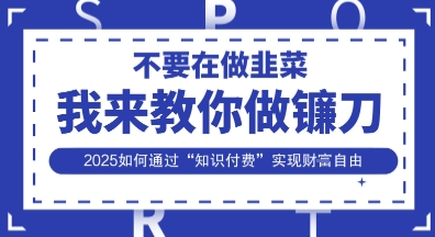 韭菜生涯终结者,我来教你做镰刀,2025如何通过“知识付费”实现财F自由【揭秘】-创客岛