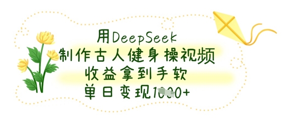 用DeepSeek制作古人健身操视频,收益拿到手软,单日变现数张-创客岛