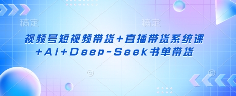 视频号短视频带货+直播带货系统课+AI+Deep-Seek书单带货-创客岛