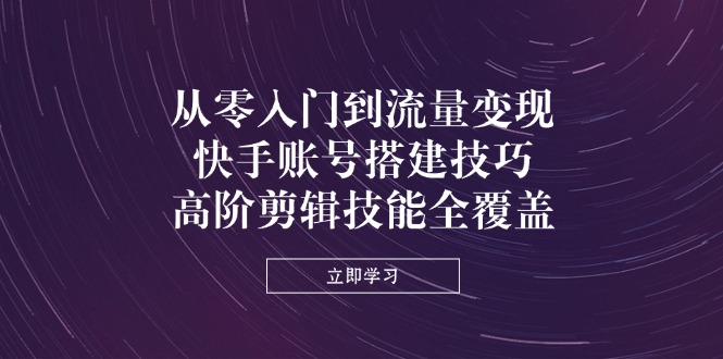 (14313期)从零入门到流量变现,快手账号搭建技巧,高阶剪辑技能全覆盖-创客岛